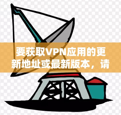 要获取VPN应用的更新地址或最新版本，请按照以下步骤操作