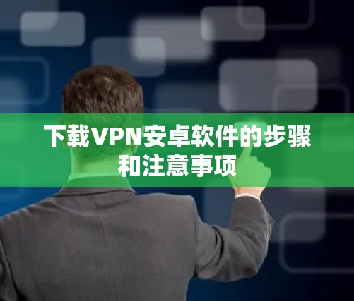 下载VPN安卓软件的步骤和注意事项