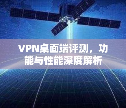 VPN桌面端评测，功能与性能深度解析
