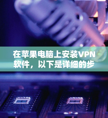 在苹果电脑上安装VPN软件，以下是详细的步骤指南