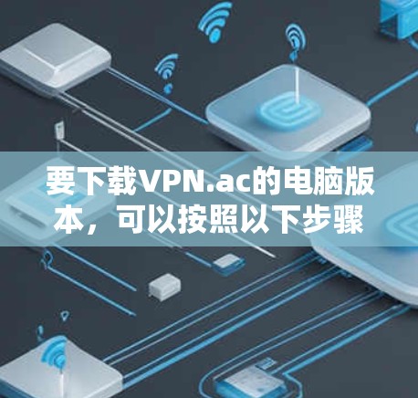 要下载VPN.ac的电脑版本，可以按照以下步骤操作