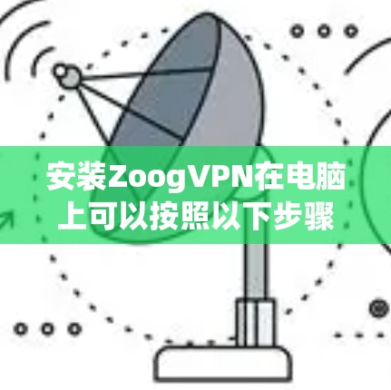 安装ZoogVPN在电脑上可以按照以下步骤进行