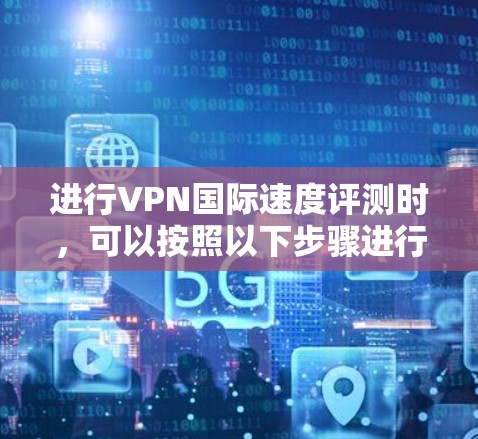 进行VPN国际速度评测时，可以按照以下步骤进行
