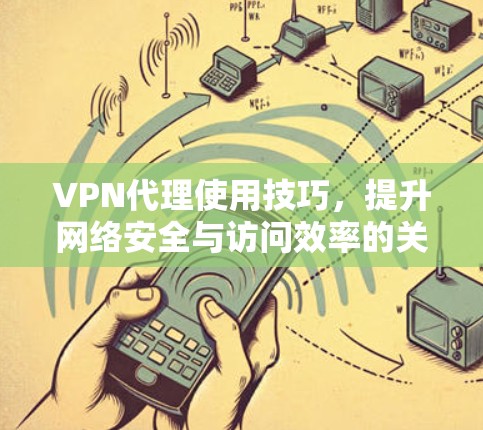 VPN代理使用技巧，提升网络安全与访问效率的关键