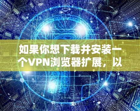 如果你想下载并安装一个VPN浏览器扩展，以便在浏览器中直接使用VPN服务，这通常涉及以下步骤