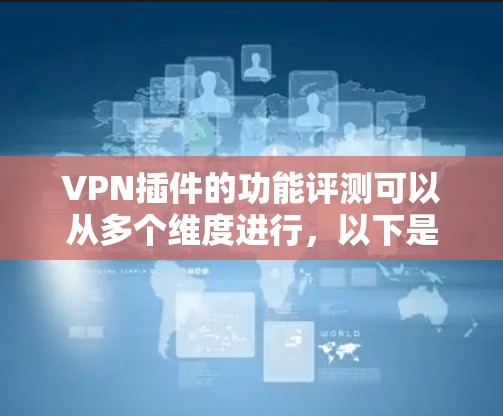 VPN插件的功能评测可以从多个维度进行，以下是一些常见的功能评估点和建议