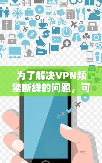 为了解决VPN频繁断线的问题，可以按照以下步骤进行排查和修复