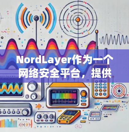 NordLayer作为一个网络安全平台，提供了多种服务来帮助用户保护网络安全。以下是详细的网络安全设置指南，指导用户如何有效配置和管理NordLayer服务，以确保网络的安全性