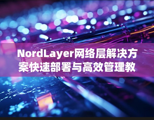NordLayer网络层解决方案快速部署与高效管理教程