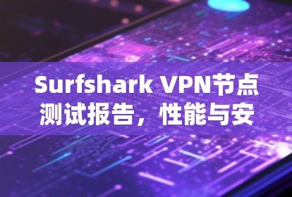 Surfshark VPN节点测试报告，性能与安全性分析