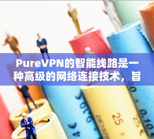 PureVPN的智能线路是一种高级的网络连接技术，旨在通过智能化的路由和优化，提升用户的网络体验。以下是关于PureVPN智能线路的一些详细信息