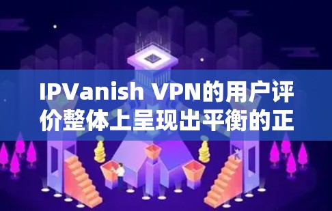 IPVanish VPN的用户评价整体上呈现出平衡的正面和负面反馈，以下是对其评价的详细分析