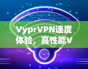 VyprVPN速度体验，高性能VPN服务评测