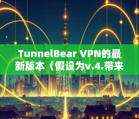 TunnelBear VPN的最新版本（假设为v.4.带来了以下新特性和改进