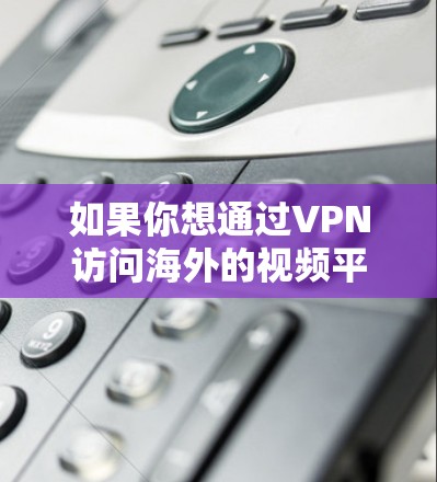 如果你想通过VPN访问海外的视频平台或服务，以下是一些常用的VPN工具和服务，可以帮助你实现目标