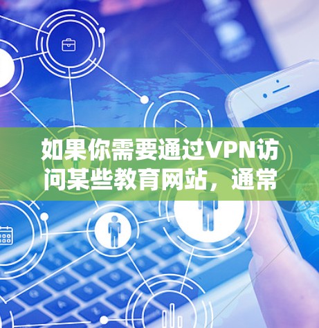 如果你需要通过VPN访问某些教育网站，通常是因为这些网站可能受地域限制，无法在所有国家或地区访问。VPN可以帮助你绕过地理限制，访问受限的内容