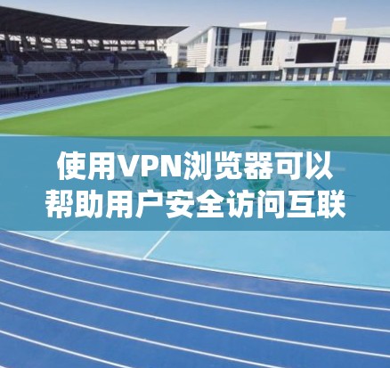使用VPN浏览器可以帮助用户安全访问互联网，绕过网络限制并保护隐私。以下是使用VPN浏览器的分步指南