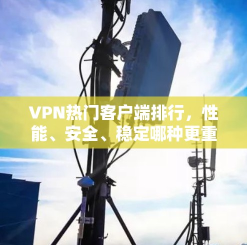 VPN热门客户端排行，性能、安全、稳定哪种更重要？