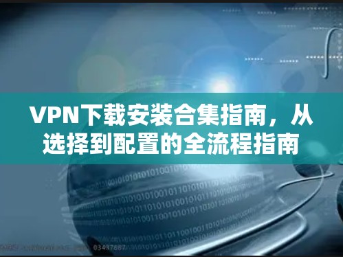 VPN下载安装合集指南，从选择到配置的全流程指南