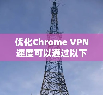 优化Chrome VPN速度可以通过以下步骤实现