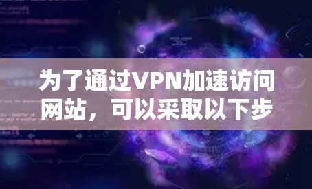 为了通过VPN加速访问网站，可以采取以下步骤