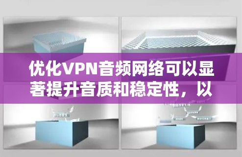 优化VPN音频网络可以显著提升音质和稳定性，以下是分步骤的解决方案