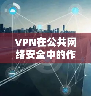VPN在公共网络安全中的作用和挑战可以通过以下结构化总结来理解