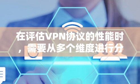 在评估VPN协议的性能时，需要从多个维度进行分析，以选择最适合的协议。以下是对各个VPN协议的详细分析和总结