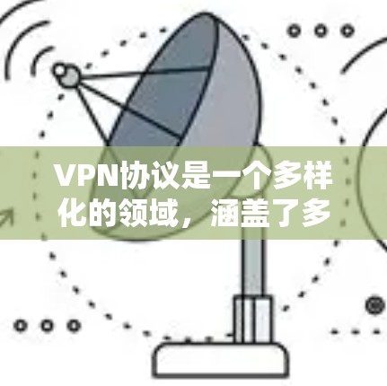 VPN协议是一个多样化的领域，涵盖了多种不同的技术和应用，每种协议都有其独特的优势和适用场景。以下是对几种主要VPN协议的详细介绍