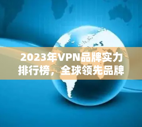 2023年VPN品牌实力排行榜，全球领先品牌与中国龙头解析