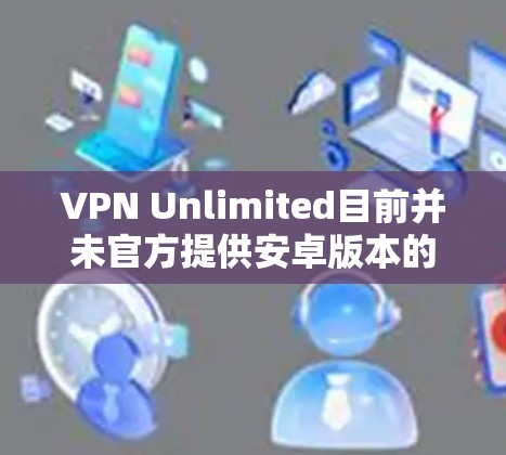 VPN Unlimited目前并未官方提供安卓版本的应用。不过，您可以尝试以下方法来使用VPN Unlimited服务