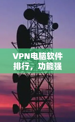VPN电脑软件排行，功能强大与安全性能的全面解析
