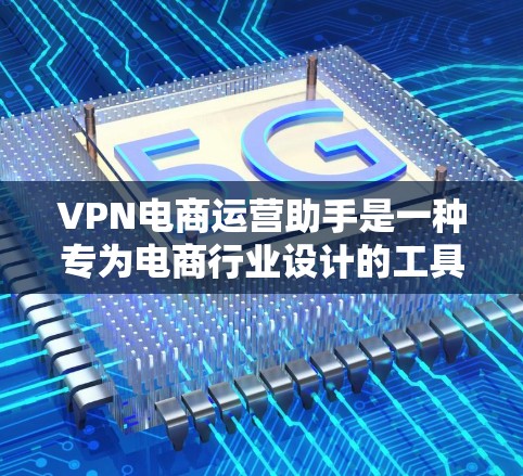 VPN电商运营助手是一种专为电商行业设计的工具，它利用VPN技术帮助企业在网络环境中更安全、更高效地进行运营管理。以下是对VPN电商运营助手的详细分析和总结