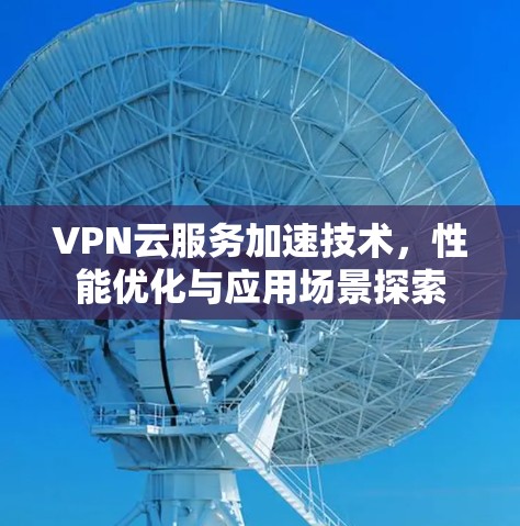 VPN云服务加速技术，性能优化与应用场景探索