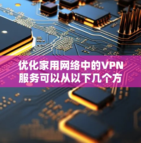 优化家用网络中的VPN服务可以从以下几个方面入手，以确保网络的稳定性、安全性和高效性。以下是一些具体的优化建议