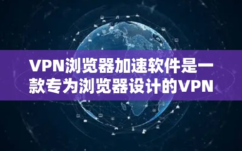 VPN浏览器加速软件是一款专为浏览器设计的VPN应用，旨在通过提供快速、安全的网络连接，提升用户的浏览体验。以下是对这一软件的详细分析