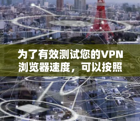为了有效测试您的VPN浏览器速度，可以按照以下步骤进行