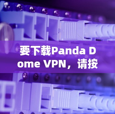 要下载Panda Dome VPN，请按照以下步骤操作