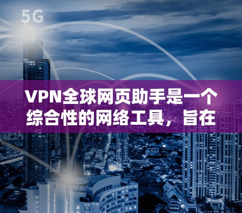 VPN全球网页助手是一个综合性的网络工具，旨在帮助用户更安全、更自由地访问互联网。以下是对该工具的详细分析和总结