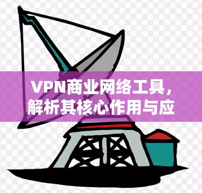 VPN商业网络工具，解析其核心作用与应用场景