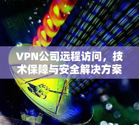 VPN公司远程访问，技术保障与安全解决方案