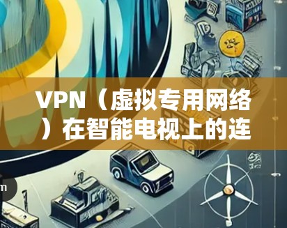 VPN（虚拟专用网络）在智能电视上的连接是一种常见的网络安全措施，用于保护隐私或访问受限制的内容。以下是连接VPN到智能电视的基本步骤和注意事项