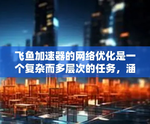 飞鱼加速器的网络优化是一个复杂而多层次的任务，涵盖从网络协议到架构设计的多个方面。以下是一个有条理的优化策略框架，帮助您有效提升飞鱼加速器的网络性能