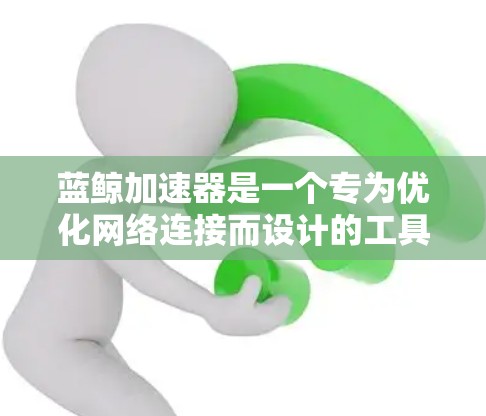 蓝鲸加速器是一个专为优化网络连接而设计的工具，主要用于加速访问国内网站的速度，尤其是在国内外用户之间的数据传输中发挥作用。以下是对蓝鲸加速器及其与翻墙软件关系的详细分析