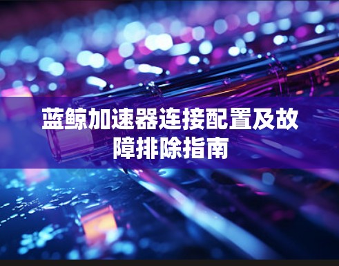 蓝鲸加速器连接配置及故障排除指南