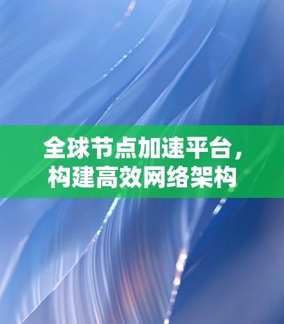全球节点加速平台，构建高效网络架构