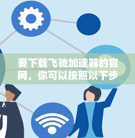 要下载飞驰加速器的官网，你可以按照以下步骤操作