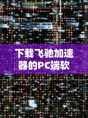 下载飞驰加速器的PC端软件可以按照以下步骤进行