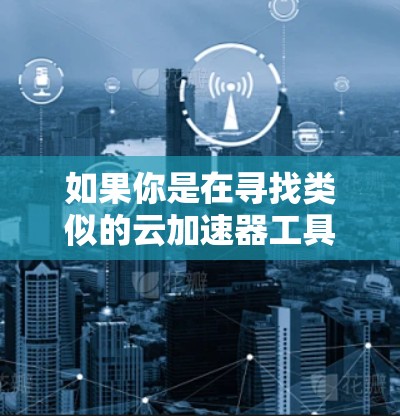 如果你是在寻找类似的云加速器工具，以下是一些常见的云加速器技术和工具的信息