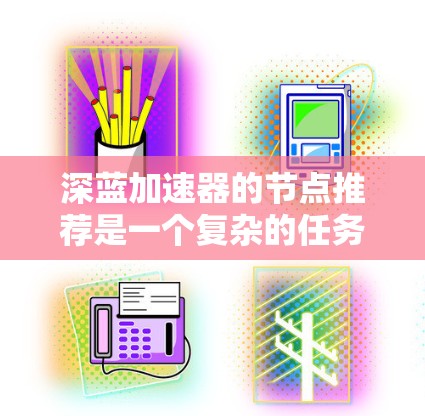 深蓝加速器的节点推荐是一个复杂的任务，需要综合考虑用户的多个需求和资源情况。以下是对这一过程的总结和建议